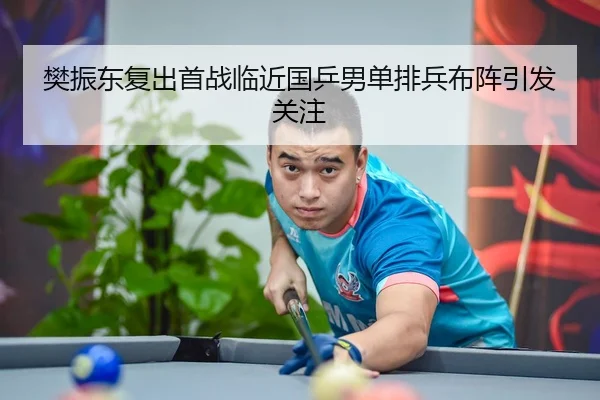 樊振东复出首战临近国乒男单排兵布阵引发关注