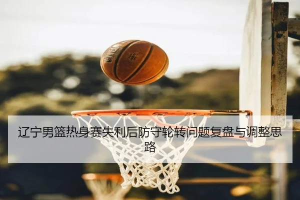 辽宁男篮热身赛失利后防守轮转问题复盘与调整思路